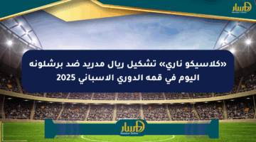 «كلاسيكو ناري» تشكيل ريال مدريد ضد برشلونة اليوم في قمة الدوري الإسباني 2025